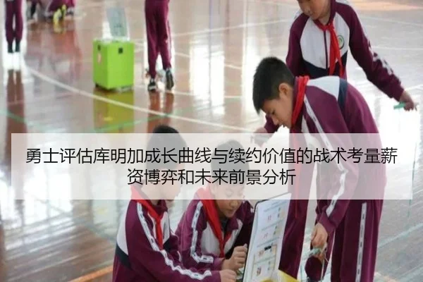 勇士评估库明加成长曲线与续约价值的战术考量薪资博弈和未来前景分析