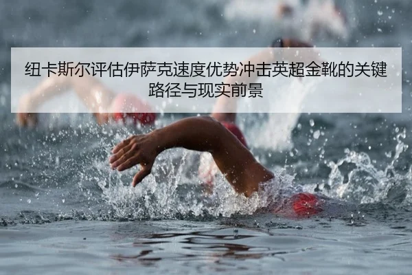 纽卡斯尔评估伊萨克速度优势冲击英超金靴的关键路径与现实前景